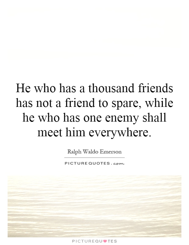 He who has a thousand friends has not a friend to spare, while he who has one enemy shall meet him everywhere Picture Quote #1