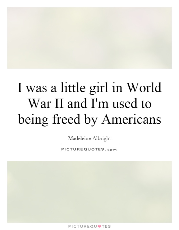 I was a little girl in World War II and I'm used to being freed by Americans Picture Quote #1