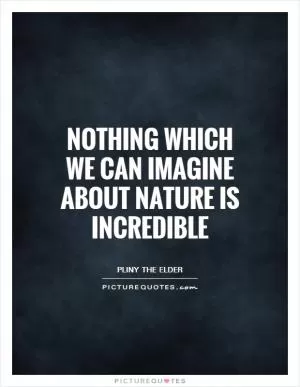 Nothing which we can imagine about Nature is incredible Picture Quote #1
