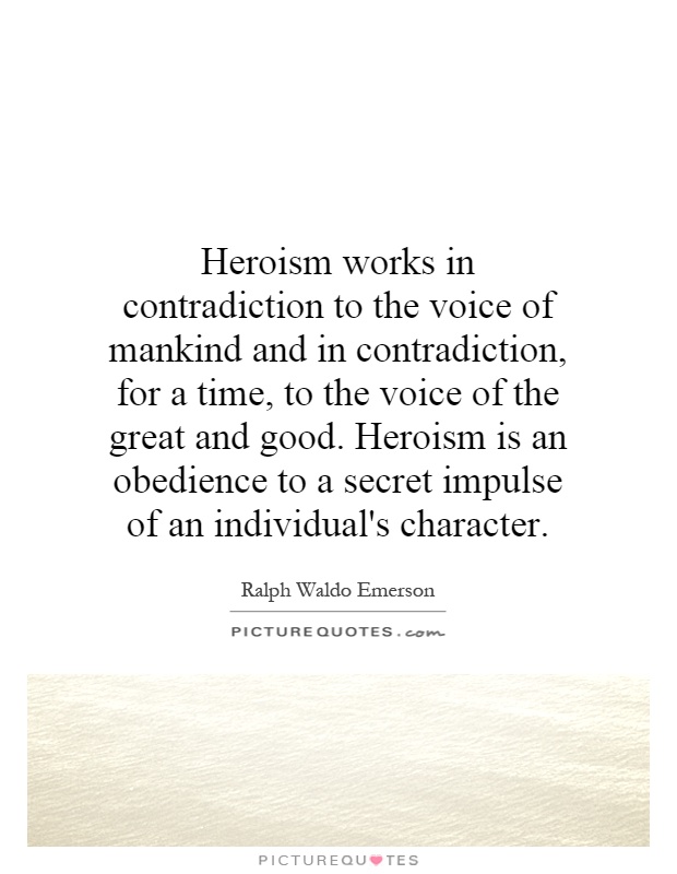 Heroism works in contradiction to the voice of mankind and in contradiction, for a time, to the voice of the great and good. Heroism is an obedience to a secret impulse of an individual's character Picture Quote #1