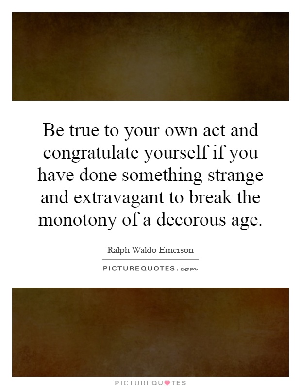 Be true to your own act and congratulate yourself if you have done something strange and extravagant to break the monotony of a decorous age Picture Quote #1