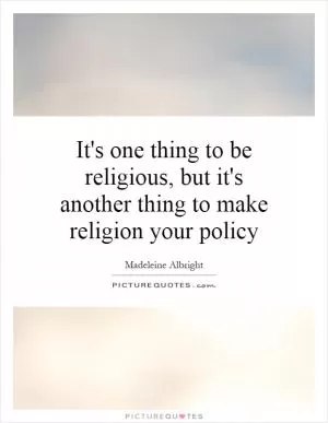It's one thing to be religious, but it's another thing to make religion your policy Picture Quote #1