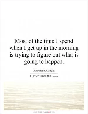 Most of the time I spend when I get up in the morning is trying to figure out what is going to happen Picture Quote #1