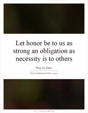Let honor be to us as strong an obligation as necessity is to others Picture Quote #1