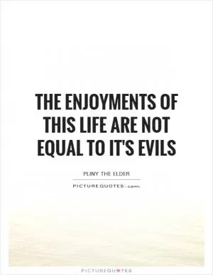 The enjoyments of this life are not equal to it's evils Picture Quote #1