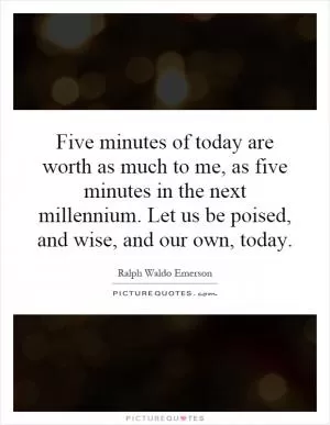 Five minutes of today are worth as much to me, as five minutes in the next millennium. Let us be poised, and wise, and our own, today Picture Quote #1