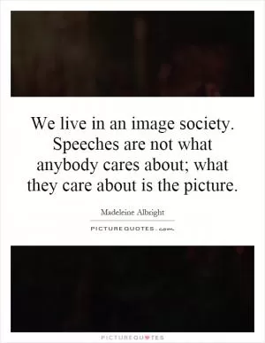 We live in an image society. Speeches are not what anybody cares about; what they care about is the picture Picture Quote #1