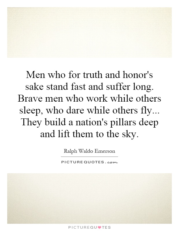 Men who for truth and honor's sake stand fast and suffer long. Brave men who work while others sleep, who dare while others fly... They build a nation's pillars deep and lift them to the sky Picture Quote #1