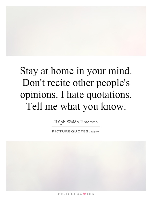Stay at home in your mind. Don't recite other people's opinions. I hate quotations. Tell me what you know Picture Quote #1