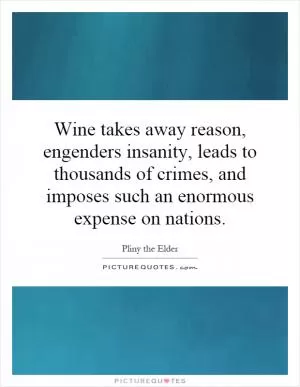 Wine takes away reason, engenders insanity, leads to thousands of crimes, and imposes such an enormous expense on nations Picture Quote #1