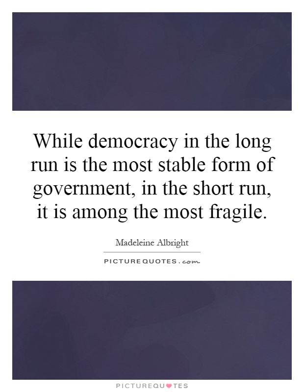While democracy in the long run is the most stable form of government, in the short run, it is among the most fragile Picture Quote #1