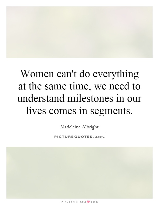 Women can't do everything at the same time, we need to understand milestones in our lives comes in segments Picture Quote #1
