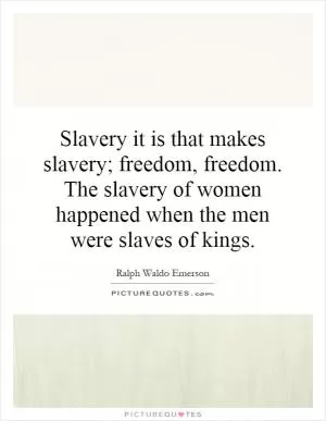 Slavery it is that makes slavery; freedom, freedom. The slavery of women happened when the men were slaves of kings Picture Quote #1