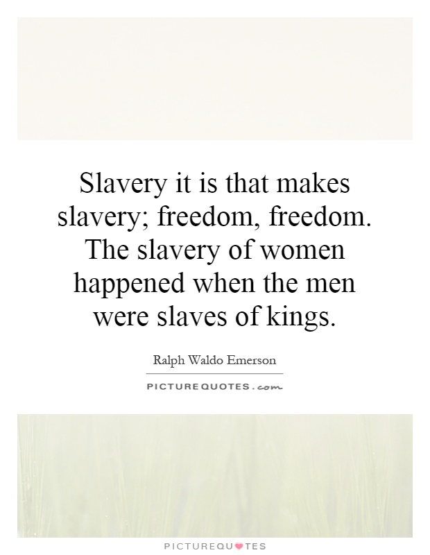Slavery it is that makes slavery; freedom, freedom. The slavery of women happened when the men were slaves of kings Picture Quote #1