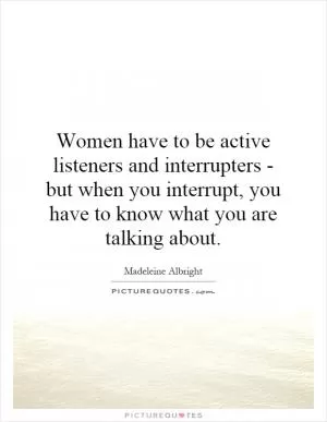 Women have to be active listeners and interrupters - but when you interrupt, you have to know what you are talking about Picture Quote #1