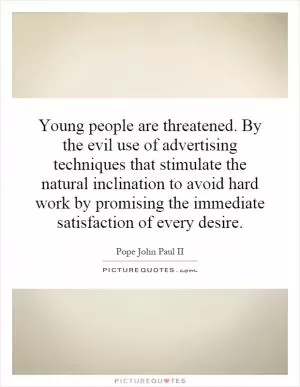 Young people are threatened. By the evil use of advertising techniques that stimulate the natural inclination to avoid hard work by promising the immediate satisfaction of every desire Picture Quote #1
