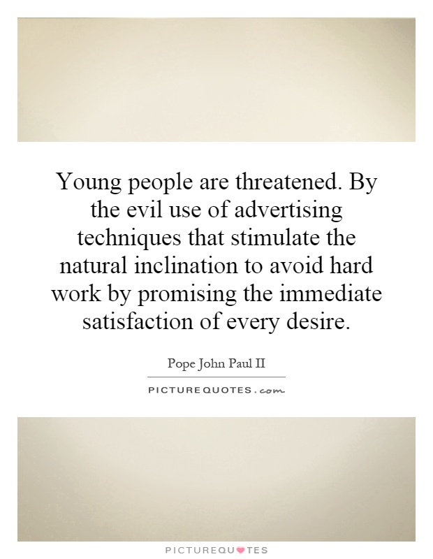 Young people are threatened. By the evil use of advertising techniques that stimulate the natural inclination to avoid hard work by promising the immediate satisfaction of every desire Picture Quote #1
