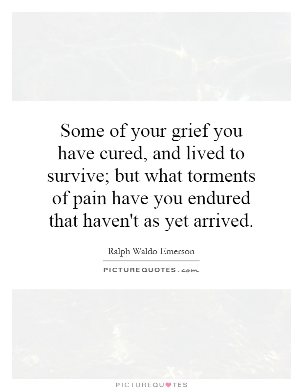 Some of your grief you have cured, and lived to survive; but what torments of pain have you endured that haven't as yet arrived Picture Quote #1