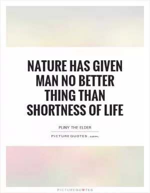 Nature has given man no better thing than shortness of life Picture Quote #1