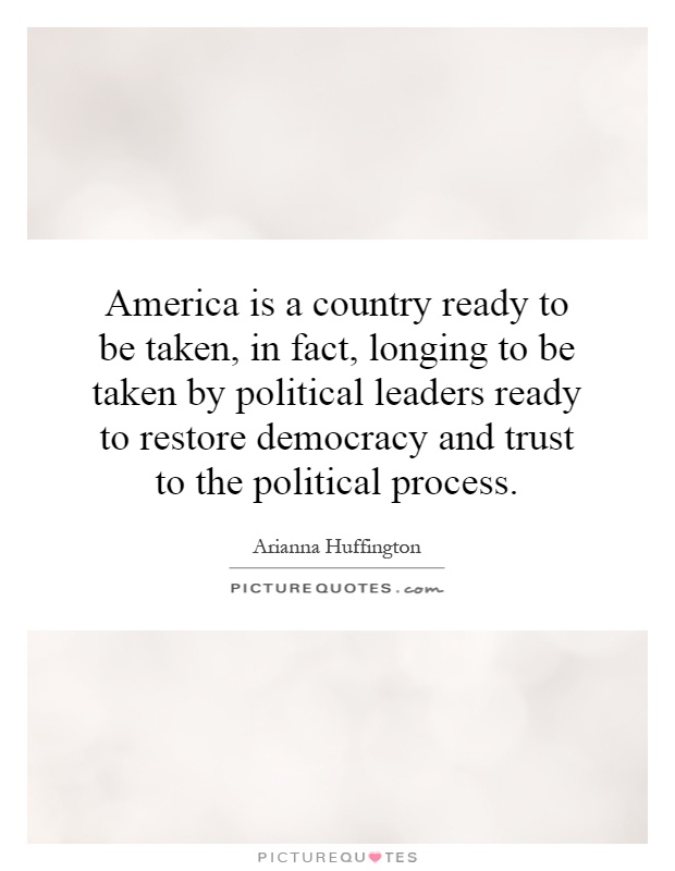 America is a country ready to be taken, in fact, longing to be taken by political leaders ready to restore democracy and trust to the political process Picture Quote #1