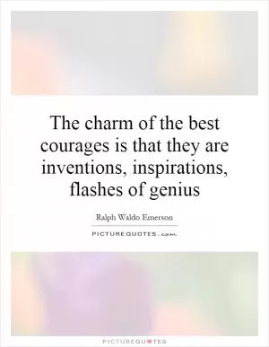 The charm of the best courages is that they are inventions, inspirations, flashes of genius Picture Quote #1