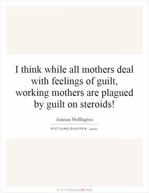 I think while all mothers deal with feelings of guilt, working mothers are plagued by guilt on steroids! Picture Quote #1