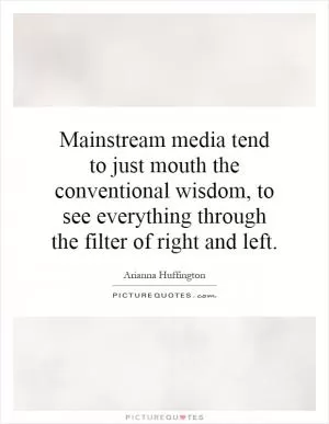 Mainstream media tend to just mouth the conventional wisdom, to see everything through the filter of right and left Picture Quote #1