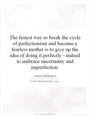 The fastest way to break the cycle of perfectionism and become a fearless mother is to give up the idea of doing it perfectly - indeed to embrace uncertainty and imperfection Picture Quote #1