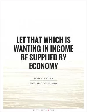 Let that which is wanting in income be supplied by economy Picture Quote #1