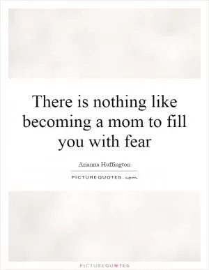 There is nothing like becoming a mom to fill you with fear Picture Quote #1
