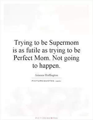 Trying to be Supermom is as futile as trying to be Perfect Mom. Not going to happen Picture Quote #1