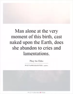 Man alone at the very moment of this birth, cast naked upon the Earth, does she abandon to cries and lamentations Picture Quote #1
