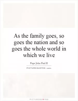 As the family goes, so goes the nation and so goes the whole world in which we live Picture Quote #1