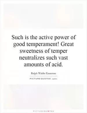 Such is the active power of good temperament! Great sweetness of temper neutralizes such vast amounts of acid Picture Quote #1