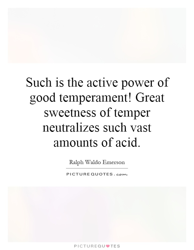 Such is the active power of good temperament! Great sweetness of temper neutralizes such vast amounts of acid Picture Quote #1