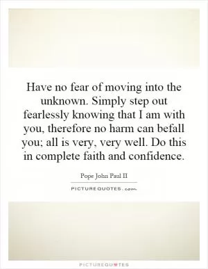 Have no fear of moving into the unknown. Simply step out fearlessly knowing that I am with you, therefore no harm can befall you; all is very, very well. Do this in complete faith and confidence Picture Quote #1
