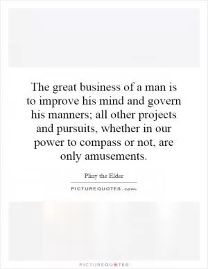 The great business of a man is to improve his mind and govern his manners; all other projects and pursuits, whether in our power to compass or not, are only amusements Picture Quote #1