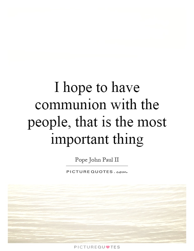 I hope to have communion with the people, that is the most important thing Picture Quote #1