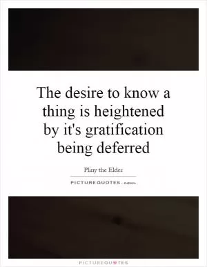 The desire to know a thing is heightened by it's gratification being deferred Picture Quote #1