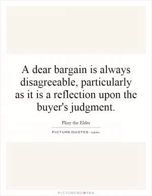 A dear bargain is always disagreeable, particularly as it is a reflection upon the buyer's judgment Picture Quote #1
