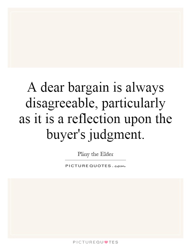 A dear bargain is always disagreeable, particularly as it is a reflection upon the buyer's judgment Picture Quote #1