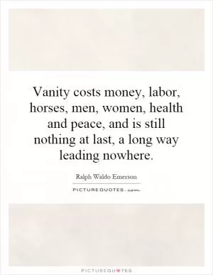 Vanity costs money, labor, horses, men, women, health and peace, and is still nothing at last, a long way leading nowhere Picture Quote #1