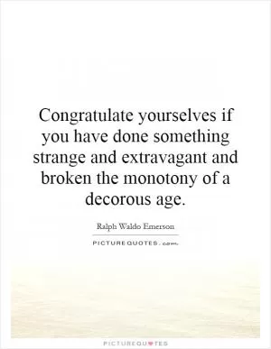 Congratulate yourselves if you have done something strange and extravagant and broken the monotony of a decorous age Picture Quote #1