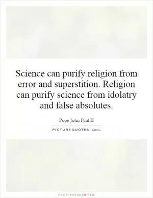 Science can purify religion from error and superstition. Religion can purify science from idolatry and false absolutes Picture Quote #1