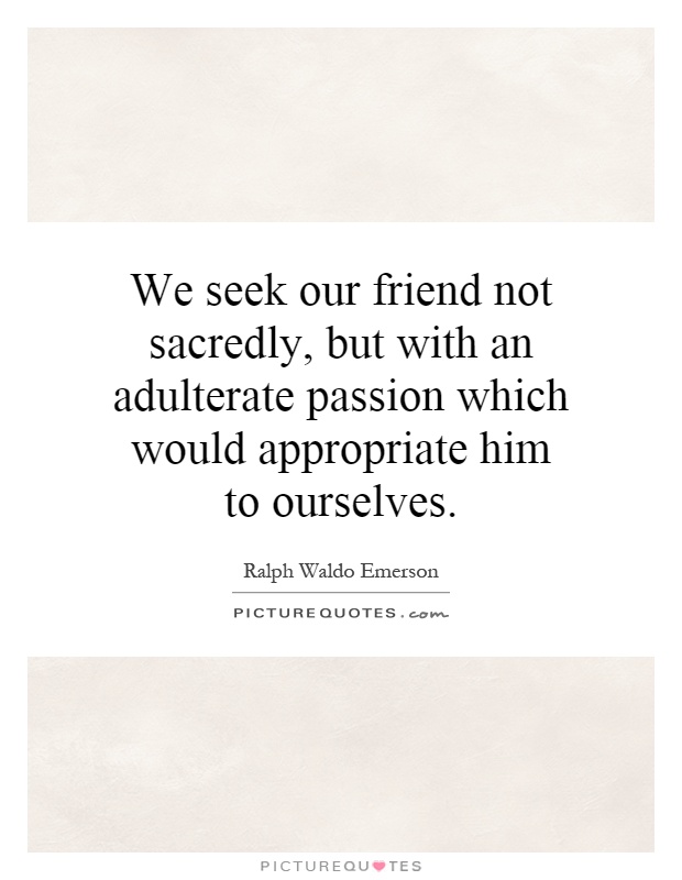 We seek our friend not sacredly, but with an adulterate passion which would appropriate him to ourselves Picture Quote #1