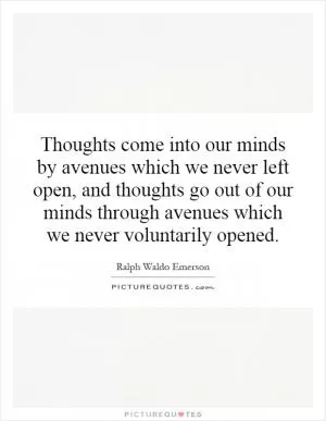 Thoughts come into our minds by avenues which we never left open, and thoughts go out of our minds through avenues which we never voluntarily opened Picture Quote #1