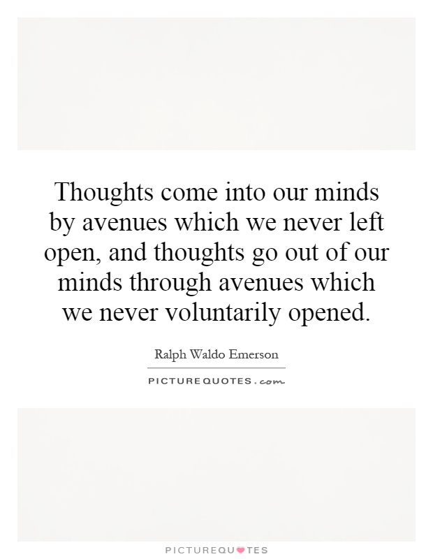 Thoughts come into our minds by avenues which we never left open, and thoughts go out of our minds through avenues which we never voluntarily opened Picture Quote #1