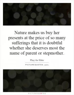 Nature makes us buy her presents at the price of so many sufferings that it is doubtful whether she deserves most the name of parent or stepmother Picture Quote #1