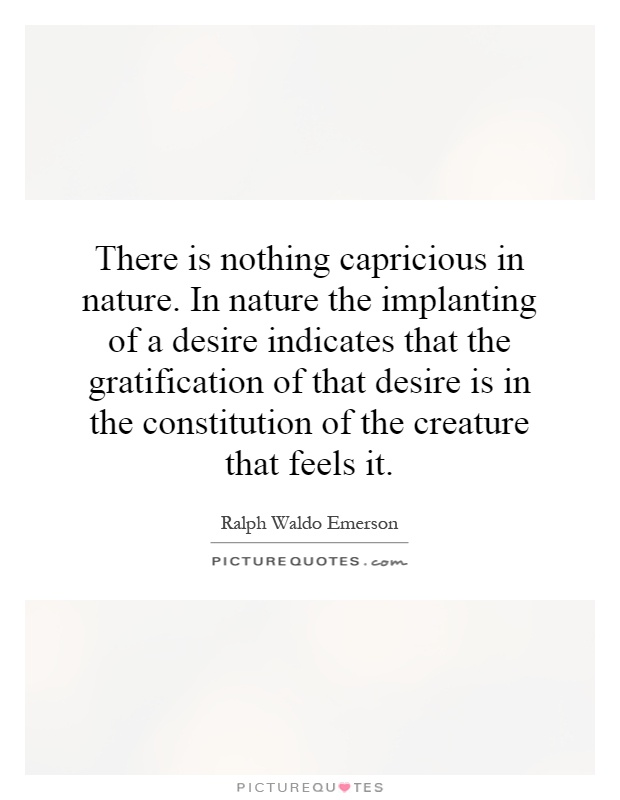 There is nothing capricious in nature. In nature the implanting of a desire indicates that the gratification of that desire is in the constitution of the creature that feels it Picture Quote #1