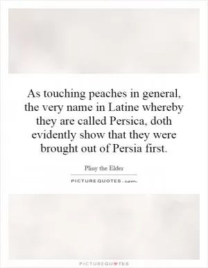 As touching peaches in general, the very name in Latine whereby they are called Persica, doth evidently show that they were brought out of Persia first Picture Quote #1